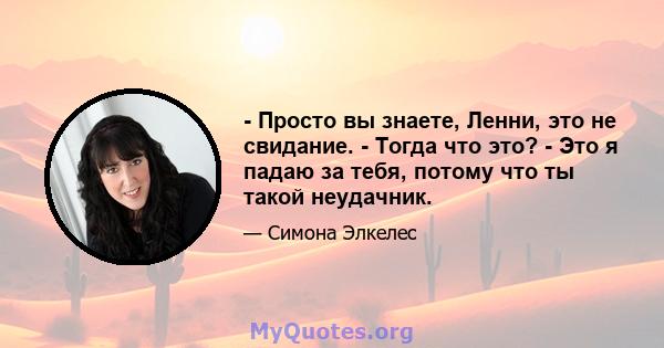 - Просто вы знаете, Ленни, это не свидание. - Тогда что это? - Это я падаю за тебя, потому что ты такой неудачник.