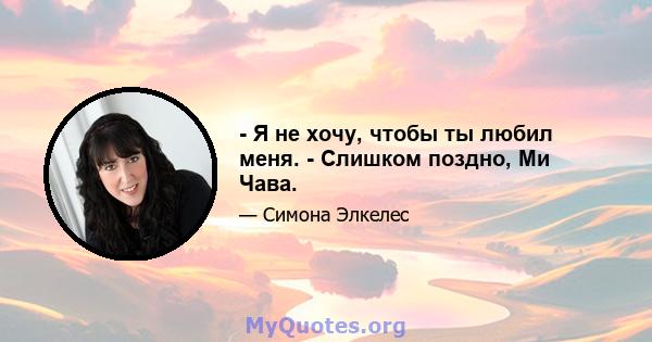 - Я не хочу, чтобы ты любил меня. - Слишком поздно, Ми Чава.