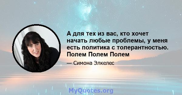 А для тех из вас, кто хочет начать любые проблемы, у меня есть политика с толерантностью. Полем Полем Полем