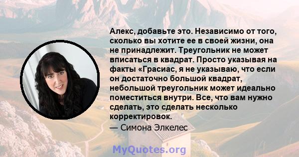 Алекс, добавьте это. Независимо от того, сколько вы хотите ее в своей жизни, она не принадлежит. Треугольник не может вписаться в квадрат. Просто указывая на факты «Грасиас, я не указываю, что если он достаточно большой 