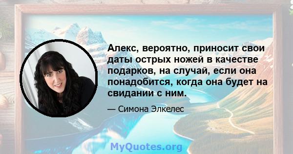 Алекс, вероятно, приносит свои даты острых ножей в качестве подарков, на случай, если она понадобится, когда она будет на свидании с ним.