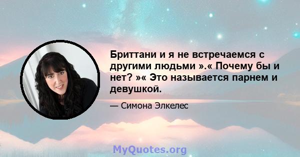 Бриттани и я не встречаемся с другими людьми ».« Почему бы и нет? »« Это называется парнем и девушкой.