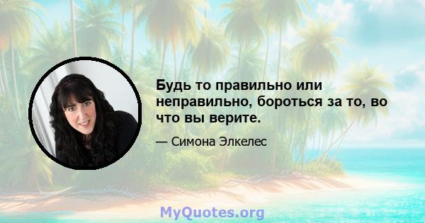 Будь то правильно или неправильно, бороться за то, во что вы верите.