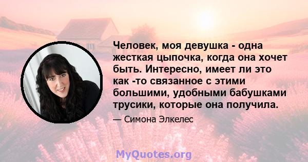 Человек, моя девушка - одна жесткая цыпочка, когда она хочет быть. Интересно, имеет ли это как -то связанное с этими большими, удобными бабушками трусики, которые она получила.