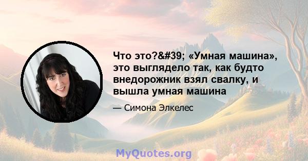 Что это?' «Умная машина», это выглядело так, как будто внедорожник взял свалку, и вышла умная машина