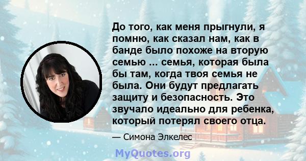 До того, как меня прыгнули, я помню, как сказал нам, как в банде было похоже на вторую семью ... семья, которая была бы там, когда твоя семья не была. Они будут предлагать защиту и безопасность. Это звучало идеально для 