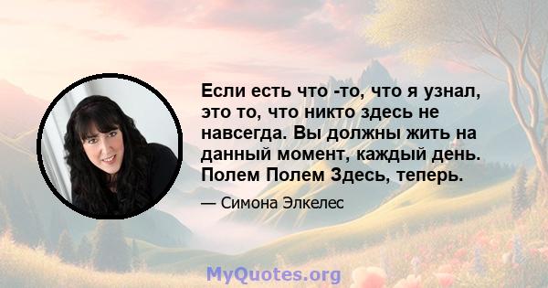 Если есть что -то, что я узнал, это то, что никто здесь не навсегда. Вы должны жить на данный момент, каждый день. Полем Полем Здесь, теперь.