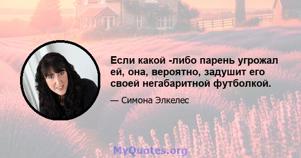 Если какой -либо парень угрожал ей, она, вероятно, задушит его своей негабаритной футболкой.