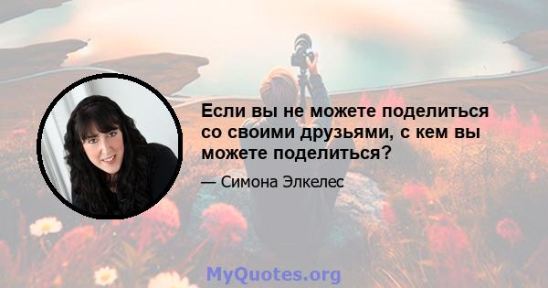 Если вы не можете поделиться со своими друзьями, с кем вы можете поделиться?