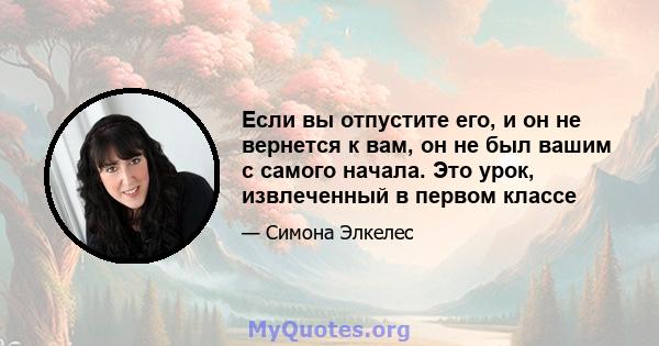 Если вы отпустите его, и он не вернется к вам, он не был вашим с самого начала. Это урок, извлеченный в первом классе