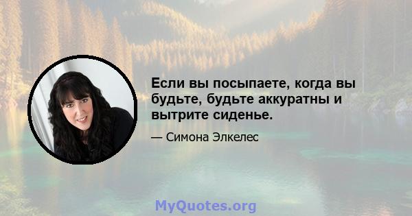 Если вы посыпаете, когда вы будьте, будьте аккуратны и вытрите сиденье.