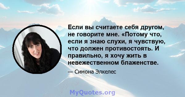 Если вы считаете себя другом, не говорите мне. «Потому что, если я знаю слухи, я чувствую, что должен противостоять. И правильно, я хочу жить в невежественном блаженстве.