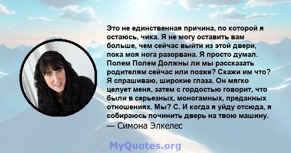 Это не единственная причина, по которой я остаюсь, чика. Я не могу оставить вам больше, чем сейчас выйти из этой двери, пока моя нога разорвана. Я просто думал. Полем Полем Должны ли мы рассказать родителям сейчас или