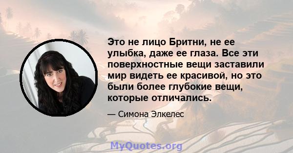 Это не лицо Бритни, не ее улыбка, даже ее глаза. Все эти поверхностные вещи заставили мир видеть ее красивой, но это были более глубокие вещи, которые отличались.