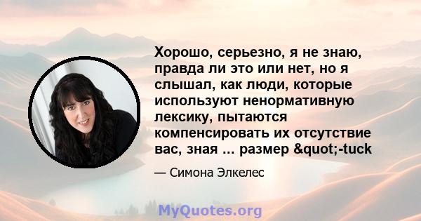 Хорошо, серьезно, я не знаю, правда ли это или нет, но я слышал, как люди, которые используют ненормативную лексику, пытаются компенсировать их отсутствие вас, зная ... размер "-tuck