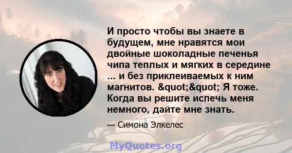 И просто чтобы вы знаете в будущем, мне нравятся мои двойные шоколадные печенья чипа теплых и мягких в середине ... и без приклеиваемых к ним магнитов. "" Я тоже. Когда вы решите испечь меня немного, дайте мне 