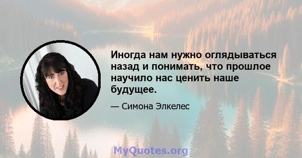 Иногда нам нужно оглядываться назад и понимать, что прошлое научило нас ценить наше будущее.