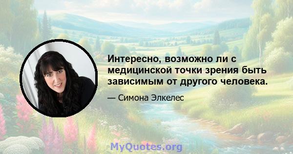 Интересно, возможно ли с медицинской точки зрения быть зависимым от другого человека.