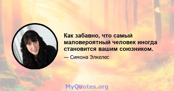 Как забавно, что самый маловероятный человек иногда становится вашим союзником.