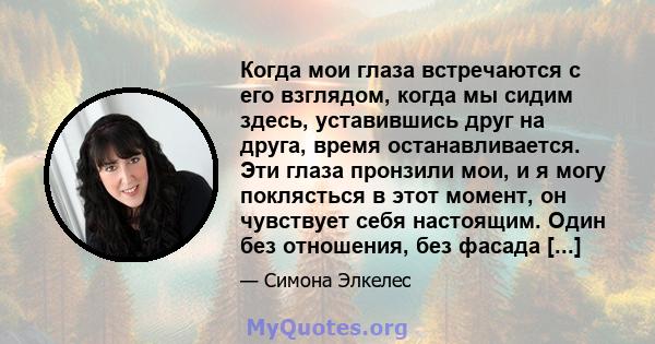 Когда мои глаза встречаются с его взглядом, когда мы сидим здесь, уставившись друг на друга, время останавливается. Эти глаза пронзили мои, и я могу поклясться в этот момент, он чувствует себя настоящим. Один без