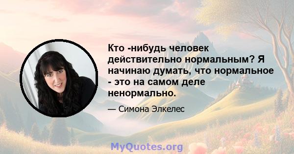 Кто -нибудь человек действительно нормальным? Я начинаю думать, что нормальное - это на самом деле ненормально.