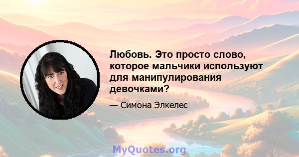 Любовь. Это просто слово, которое мальчики используют для манипулирования девочками?