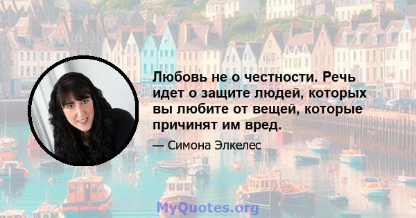 Любовь не о честности. Речь идет о защите людей, которых вы любите от вещей, которые причинят им вред.