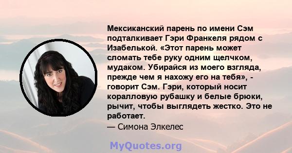 Мексиканский парень по имени Сэм подталкивает Гэри Франкеля рядом с Изабелькой. «Этот парень может сломать тебе руку одним щелчком, мудаком. Убирайся из моего взгляда, прежде чем я нахожу его на тебя», - говорит Сэм.