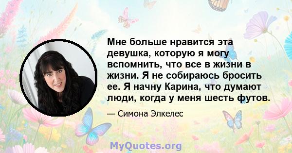 Мне больше нравится эта девушка, которую я могу вспомнить, что все в жизни в жизни. Я не собираюсь бросить ее. Я начну Карина, что думают люди, когда у меня шесть футов.