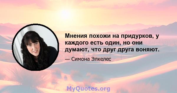 Мнения похожи на придурков, у каждого есть один, но они думают, что друг друга воняют.