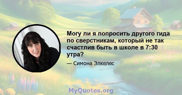 Могу ли я попросить другого гида по сверстникам, который не так счастлив быть в школе в 7:30 утра?