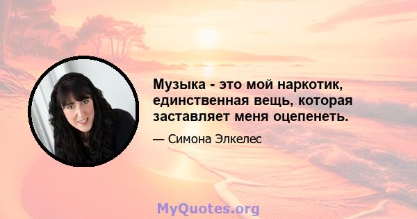 Музыка - это мой наркотик, единственная вещь, которая заставляет меня оцепенеть.