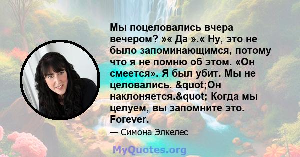 Мы поцеловались вчера вечером? »« Да ».« Ну, это не было запоминающимся, потому что я не помню об этом. «Он смеется». Я был убит. Мы не целовались. "Он наклоняется." Когда мы целуем, вы запомните это. Forever.