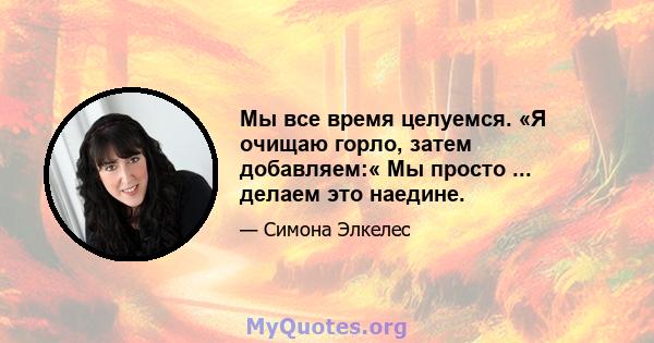 Мы все время целуемся. «Я очищаю горло, затем добавляем:« Мы просто ... делаем это наедине.