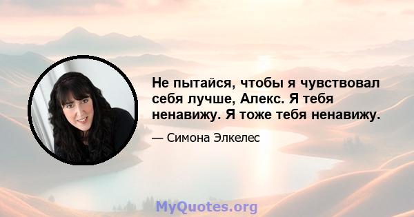 Не пытайся, чтобы я чувствовал себя лучше, Алекс. Я тебя ненавижу. Я тоже тебя ненавижу.