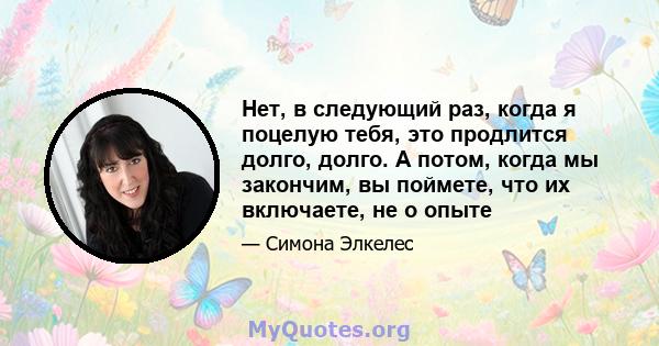 Нет, в следующий раз, когда я поцелую тебя, это продлится долго, долго. А потом, когда мы закончим, вы поймете, что их включаете, не о опыте