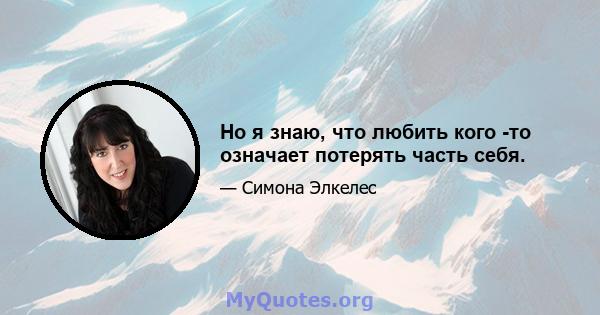 Но я знаю, что любить кого -то означает потерять часть себя.