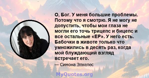 О, Бог. У меня большие проблемы. Потому что я смотрю. Я не могу не допустить, чтобы мои глаза не могли его точь трицепс и бицепс и все остальные «EP». У него есть. Бабочки в животе только что умножились в десять раз,