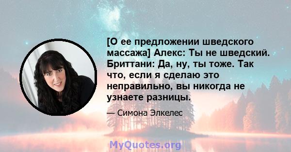 [О ее предложении шведского массажа] Алекс: Ты не шведский. Бриттани: Да, ну, ты тоже. Так что, если я сделаю это неправильно, вы никогда не узнаете разницы.