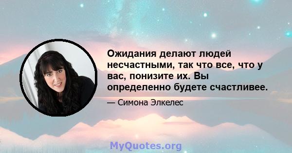 Ожидания делают людей несчастными, так что все, что у вас, понизите их. Вы определенно будете счастливее.