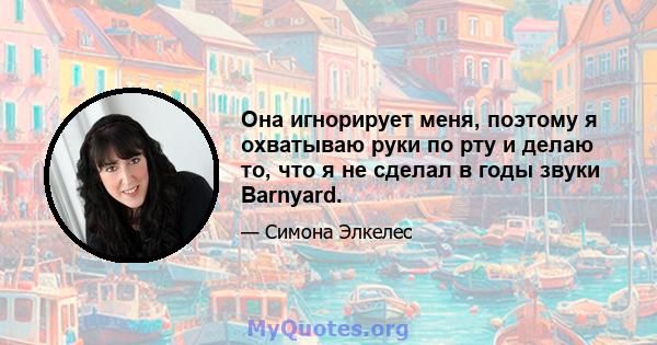 Она игнорирует меня, поэтому я охватываю руки по рту и делаю то, что я не сделал в годы звуки Barnyard.