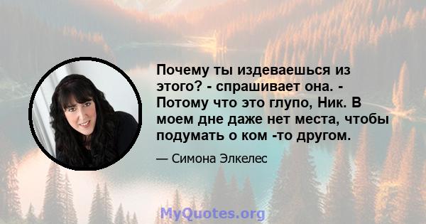 Почему ты издеваешься из этого? - спрашивает она. - Потому что это глупо, Ник. В моем дне даже нет места, чтобы подумать о ком -то другом.