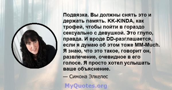 Подвязка. Вы должны снять это и держать память. KK-KINDA, как трофей, чтобы пойти в гораздо сексуально с девушкой. Это глупо, правда. И вроде DD-разглашается, если я думаю об этом тоже MM-Much. Я знаю, что это такое,