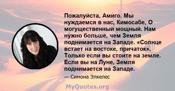 Пожалуйста, Амиго. Мы нуждаемся в нас, Кимосабе, О могущественный мощный. Нам нужно больше, чем Земля поднимается на Западе. «Солнце встает на востоке, причаток». Только если вы стоите на земле. Если вы на Луне, Земля