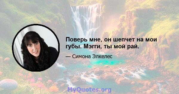 Поверь мне, он шепчет на мои губы. Мэгги, ты мой рай.