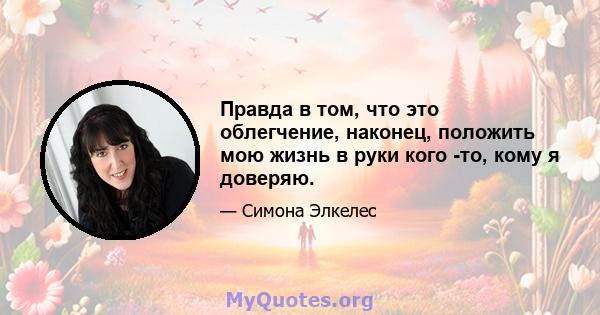 Правда в том, что это облегчение, наконец, положить мою жизнь в руки кого -то, кому я доверяю.