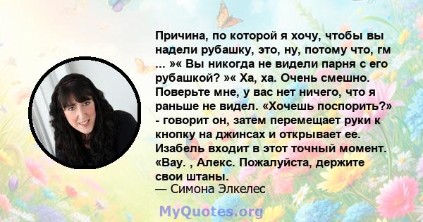 Причина, по которой я хочу, чтобы вы надели рубашку, это, ну, потому что, гм ... »« Вы никогда не видели парня с его рубашкой? »« Ха, ха. Очень смешно. Поверьте мне, у вас нет ничего, что я раньше не видел. «Хочешь