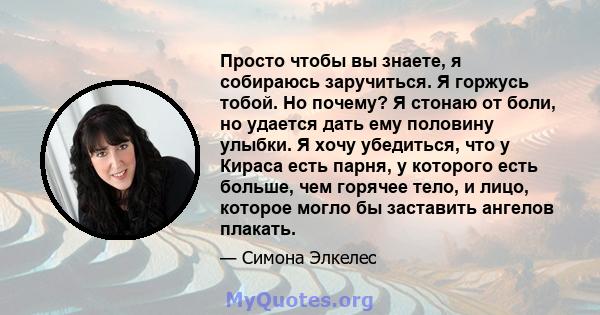 Просто чтобы вы знаете, я собираюсь заручиться. Я горжусь тобой. Но почему? Я стонаю от боли, но удается дать ему половину улыбки. Я хочу убедиться, что у Кираса есть парня, у которого есть больше, чем горячее тело, и