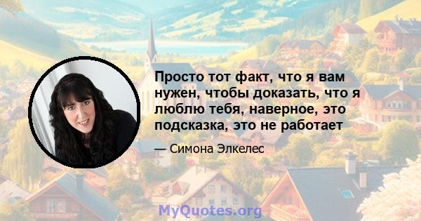 Просто тот факт, что я вам нужен, чтобы доказать, что я люблю тебя, наверное, это подсказка, это не работает