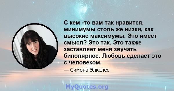 С кем -то вам так нравится, минимумы столь же низки, как высокие максимумы. Это имеет смысл? Это так. Это также заставляет меня звучать биполярное. Любовь сделает это с человеком.